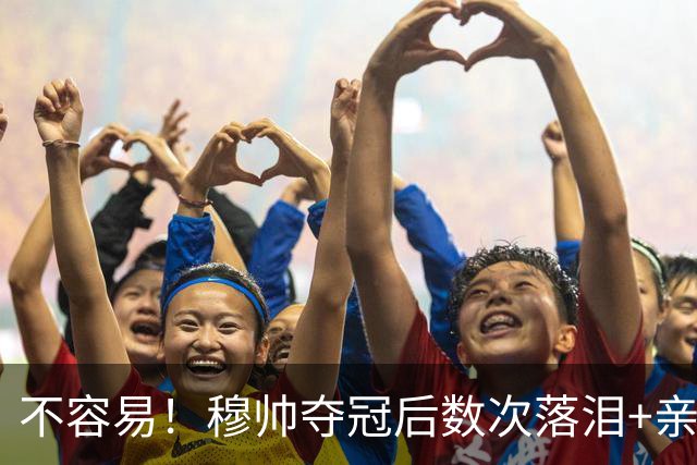 不容易！穆帅夺冠后数次落泪+亲吻奖杯+承诺留队