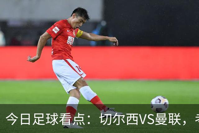 今日足球看点：切尔西VS曼联，考文垂VS桑德兰，赫尔城VS伊普斯维奇，热刺VS水晶宫
