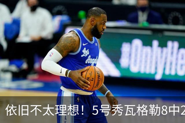 依旧不太理想！5号秀瓦格勒8中2低效拿到13分3板3助1断 4失误