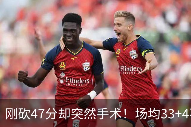 刚砍47分却突然手术！场均33+4不仅MVP没戏了，现在3亿顶薪也没了