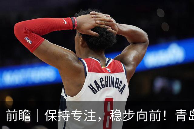 前瞻｜保持专注，稳步向前！青岛崂山啤酒主场对阵北京首钢