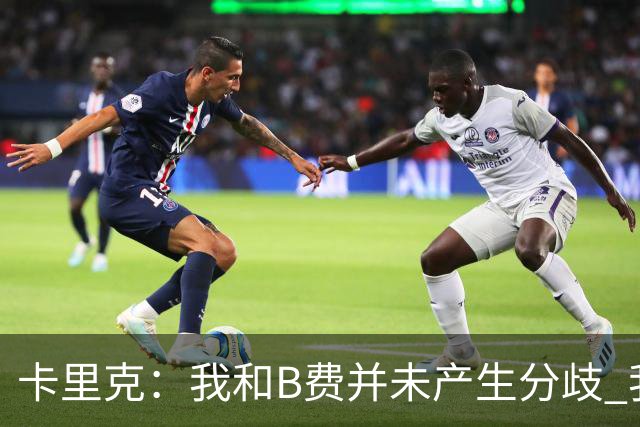 卡里克：我和B费并未产生分歧 我百分之百有信心扭转局面
