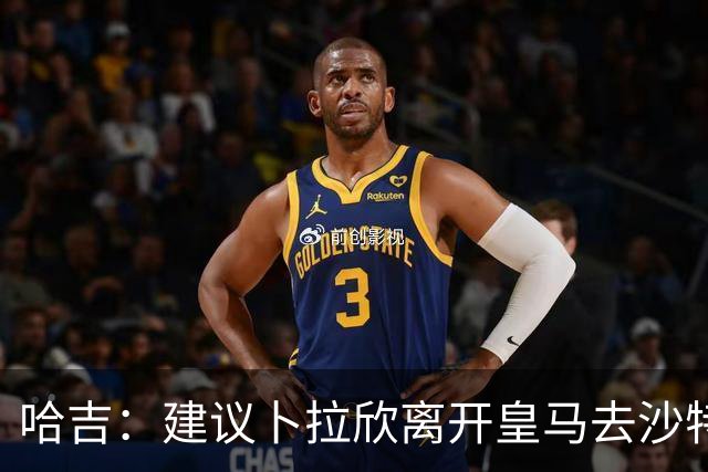 哈吉：建议卜拉欣离开皇马去沙特联赛，以保住国家队位置