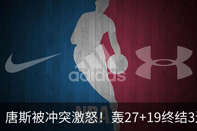 唐斯被冲突激怒！轰27+19终结3连败，布伦森16罚，裁判坑苦活塞