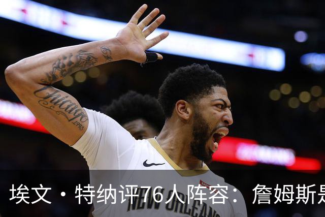 埃文·特纳评76人阵容：詹姆斯是加强版哈特 前者必将统治比赛