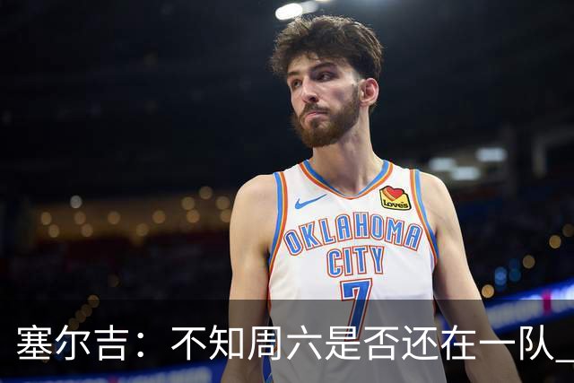 塞尔吉：不知周六是否还在一队 获胜让球员如释重负