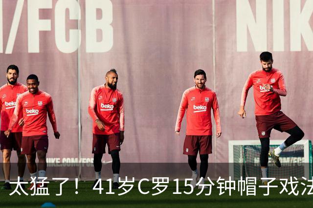 太猛了！41岁C罗15分钟帽子戏法，生涯985球，距1000球只差15个