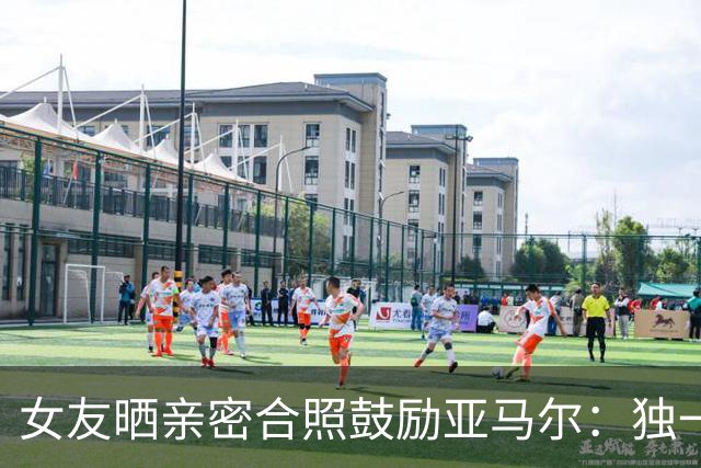 女友晒亲密合照鼓励亚马尔：独一无二，一切才刚刚开始