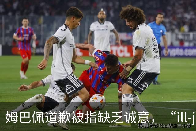 姆巴佩道歉被指缺乏诚意，“ill-judged”到底是什么意思