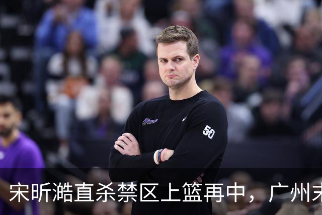 宋昕澔直杀禁区上篮再中，广州末节领先南京32分