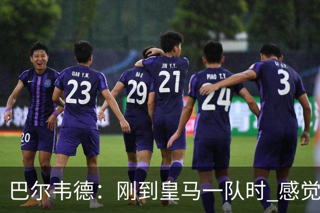 巴尔韦德：刚到皇马一队时 感觉自己不如队友