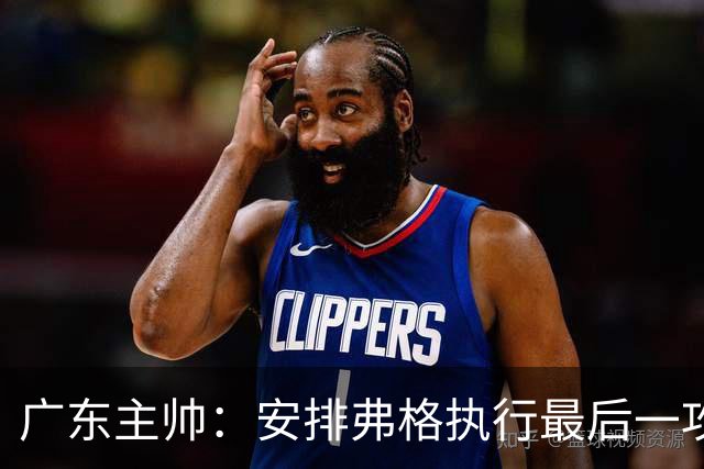 广东主帅：安排弗格执行最后一攻&没布置崔永熙 后者做到每球必争