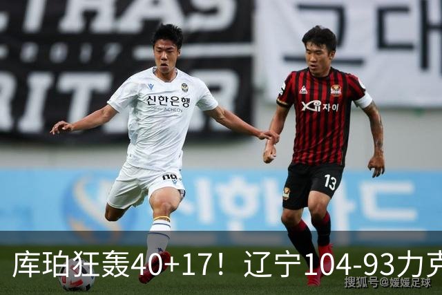 库珀狂轰40+17！辽宁104-93力克四川，一战打出六个不争事实！
