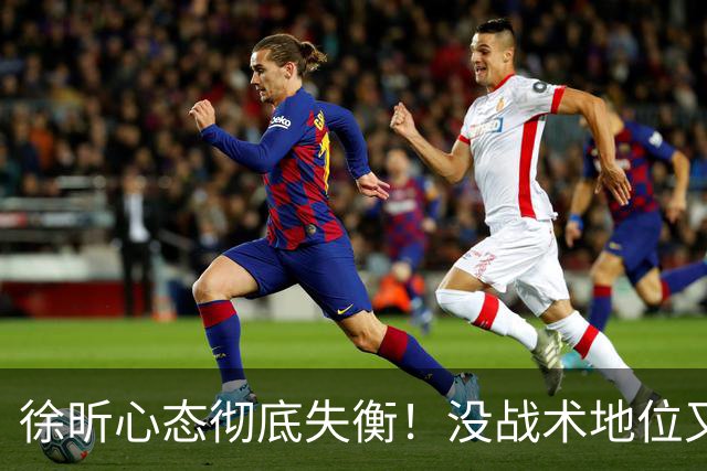 徐昕心态彻底失衡！没战术地位又干不好蓝领，正负值最低被用废了