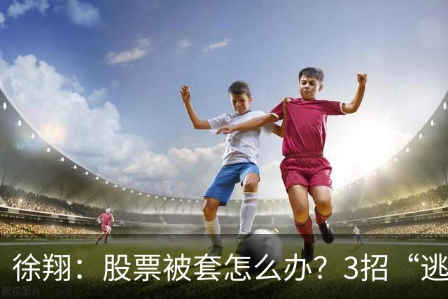徐翔：股票被套怎么办？3招“逃命法则”，教你如何把浮亏变利润
