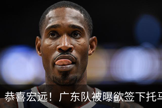 恭喜宏远！广东队被曝欲签下托马斯 ，这可是亚帅的争冠答案？
