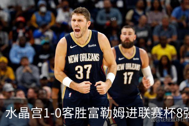 水晶宫1-0客胜富勒姆进联赛杯8强 恩凯提亚制胜 明格萨献助攻