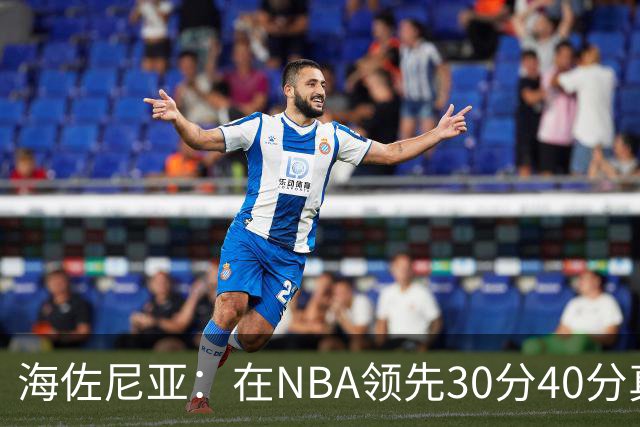 海佐尼亚：在NBA领先30分40分真的什么都不算 在欧洲就很难追回来