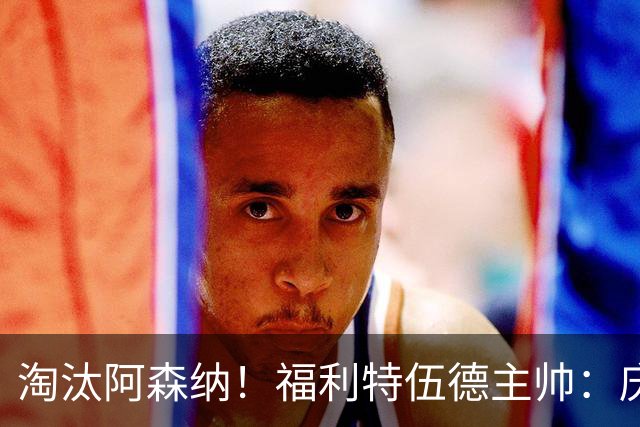 淘汰阿森纳！福利特伍德主帅：庆祝时有人把我脖子弄伤 太开心了
