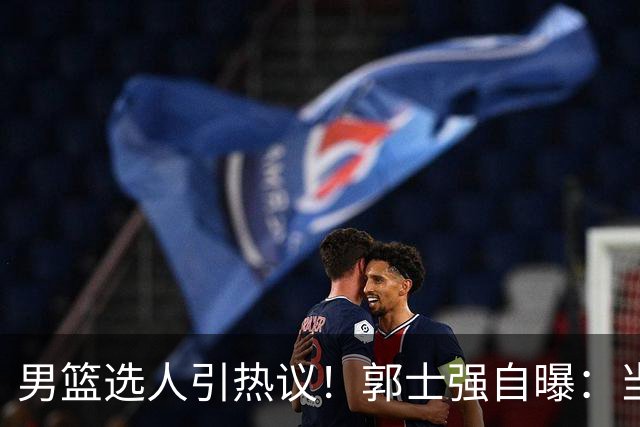 男篮选人引热议！郭士强自曝：当初招王俊杰只知道有海外联赛经历