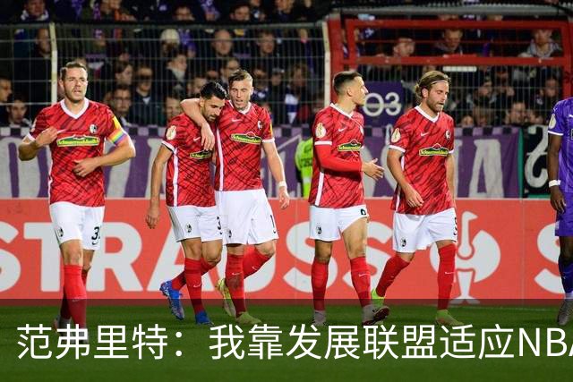 范弗里特：我靠发展联盟适应NBA节奏，教练要求我必须投篮
