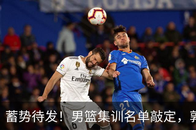 蓄势待发！男篮集训名单敲定，郭士强冲世界杯，盲猜12人都有谁
