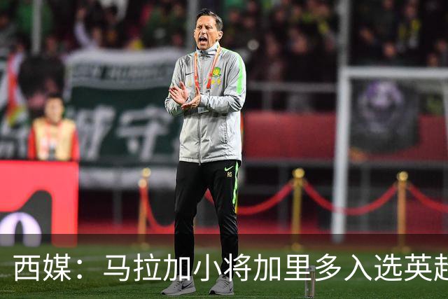 西媒：马拉加小将加里多入选英超1月引援名单，球队准备续约