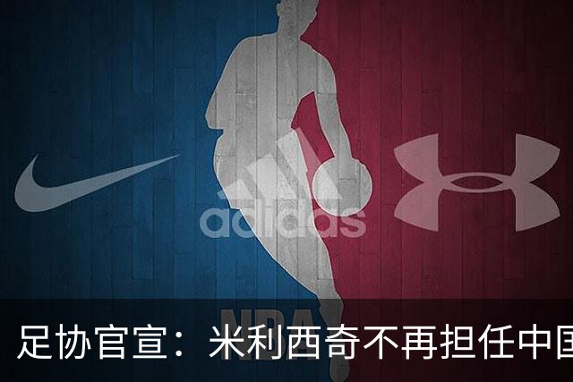 足协官宣：米利西奇不再担任中国女足主教练