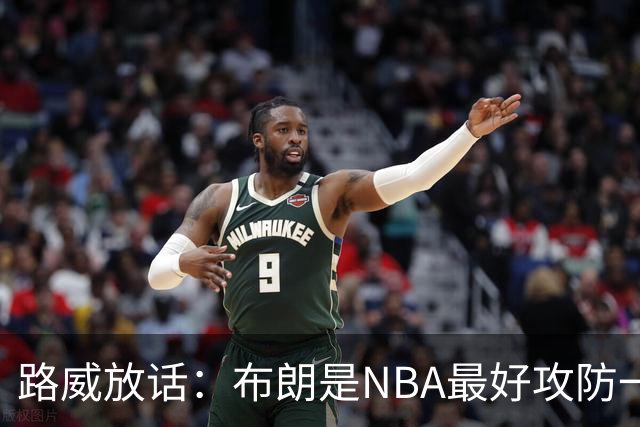 路威放话：布朗是NBA最好攻防一体球员，能压文班拿DPOY