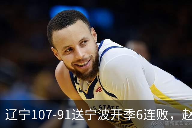 辽宁107-91送宁波开季6连败，赵继伟16+6，爱德华兹24分，栾利程15+5