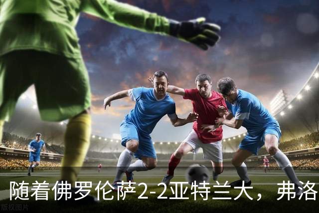 随着佛罗伦萨2-2亚特兰大，弗洛西诺内5-1，意甲最新积分榜出炉
