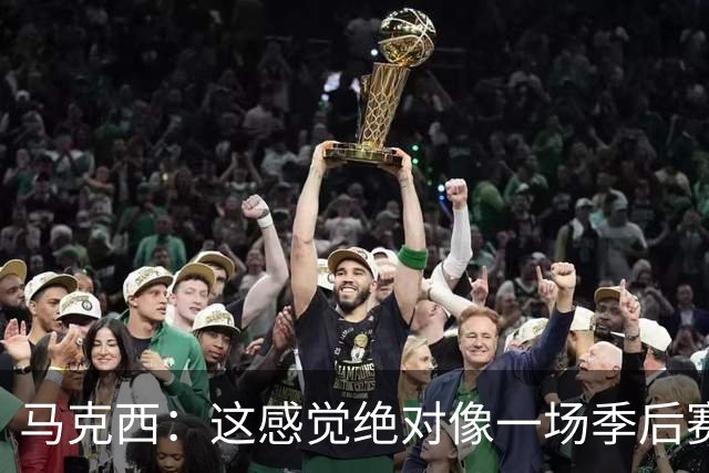 马克西：这感觉绝对像一场季后赛，球迷一直在鼓励我们