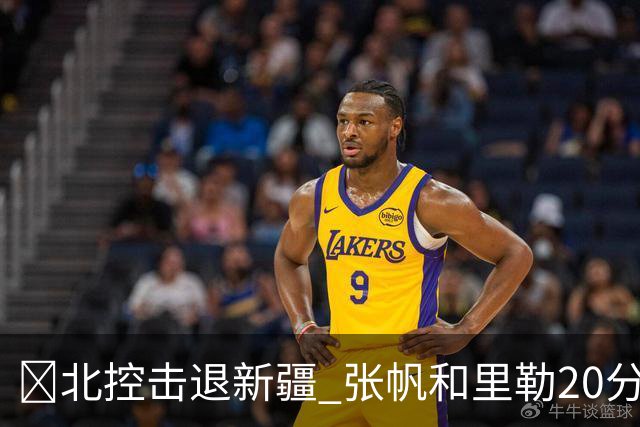 🏀北控击退新疆 张帆&里勒20分 邹雨宸16+5 齐麟17中6