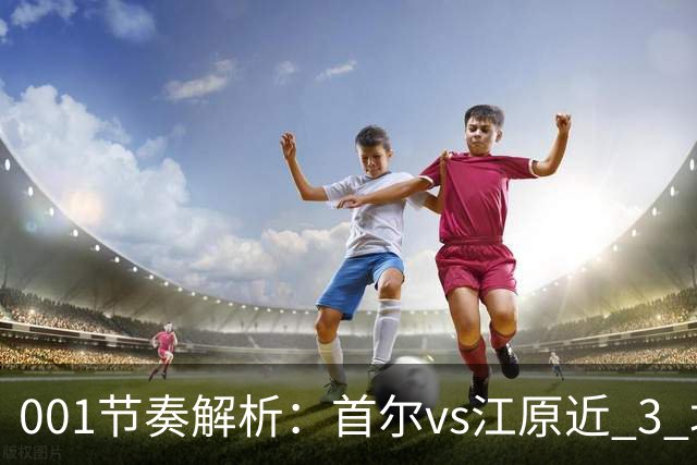 001节奏解析：首尔vs江原近 3 场比赛，进球总在下半场爆发？