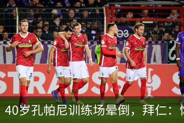 40岁孔帕尼训练场晕倒，拜仁：恢复要按周算