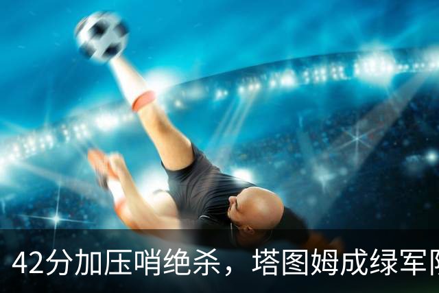 42分加压哨绝杀，塔图姆成绿军队史第二人