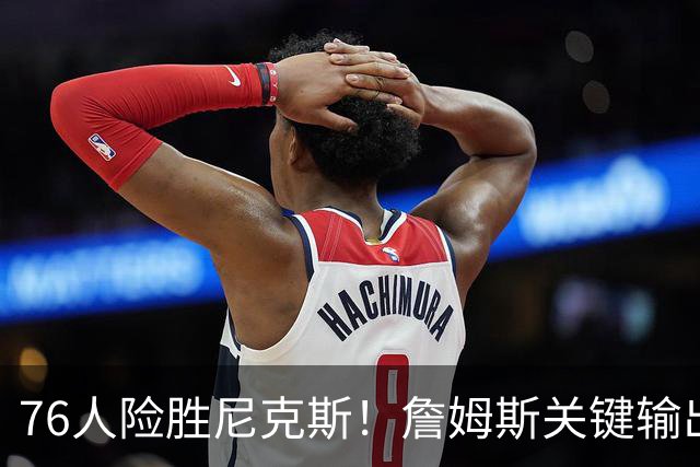 76人险胜尼克斯！詹姆斯关键输出，3主力齐爆，恩比德险成卧底！