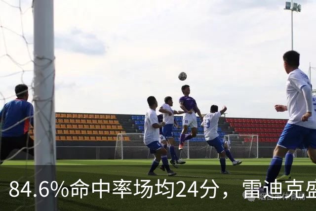84.6%命中率场均24分，雷迪克盛赞新中锋