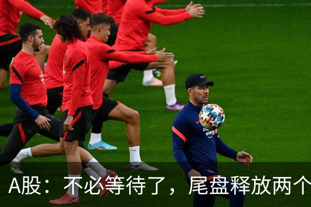 A股：不必等待了，尾盘释放两个信息，明天，周二或将这样走！