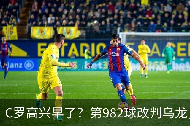 C罗高兴早了？第982球改判乌龙，siu庆祝2次0球，评分8.1降为7.1