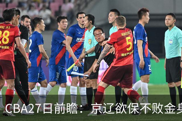 CBA27日前瞻：京辽欲保不败金身 徐昕率队挑战北控豪华内线群