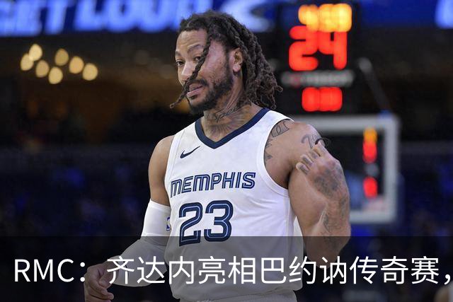 RMC：齐达内亮相巴约讷传奇赛，活动所得将捐给慈善机构