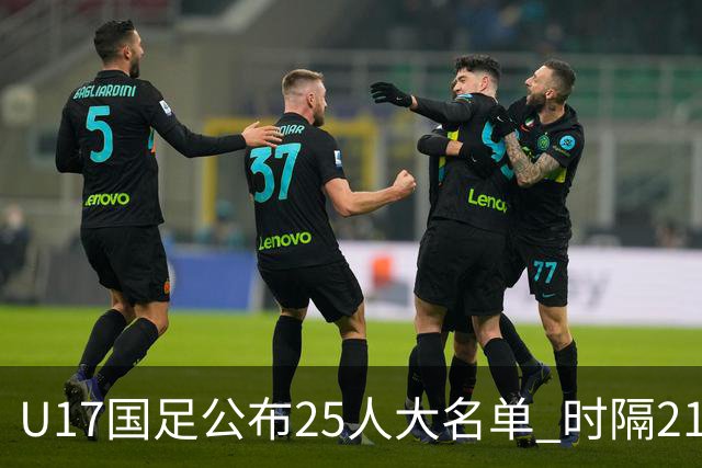 U17国足公布25人大名单 时隔21年将再战世少赛