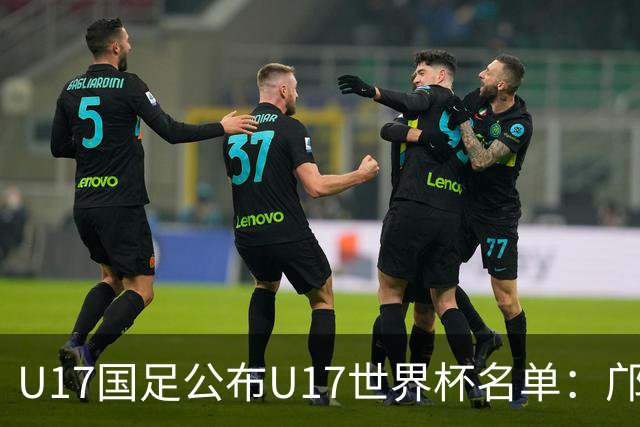 U17国足公布U17世界杯名单：邝兆镭万项领衔 11月20日首战西班牙